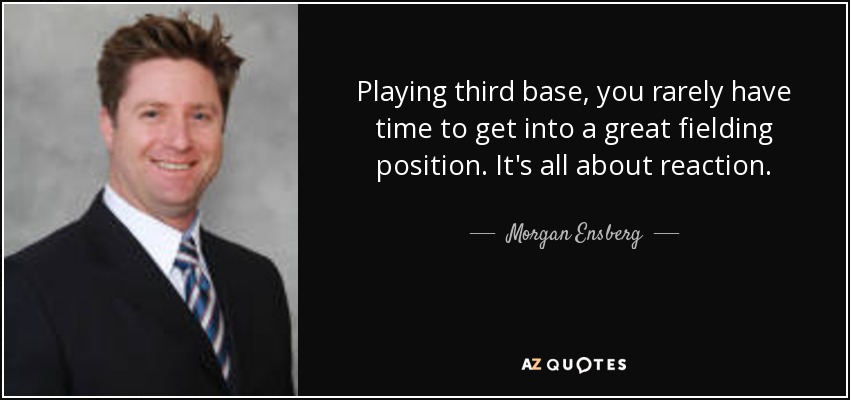 Playing third base, you rarely have time to get into a great fielding position. It's all about reaction. - Morgan Ensberg