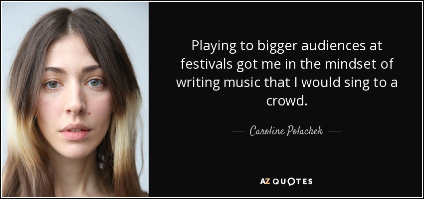 Playing to bigger audiences at festivals got me in the mindset of writing music that I would sing to a crowd. - Caroline Polachek