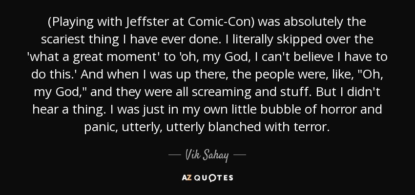 (Playing with Jeffster at Comic-Con) was absolutely the scariest thing I have ever done. I literally skipped over the 'what a great moment' to 'oh, my God, I can't believe I have to do this.' And when I was up there, the people were, like, 