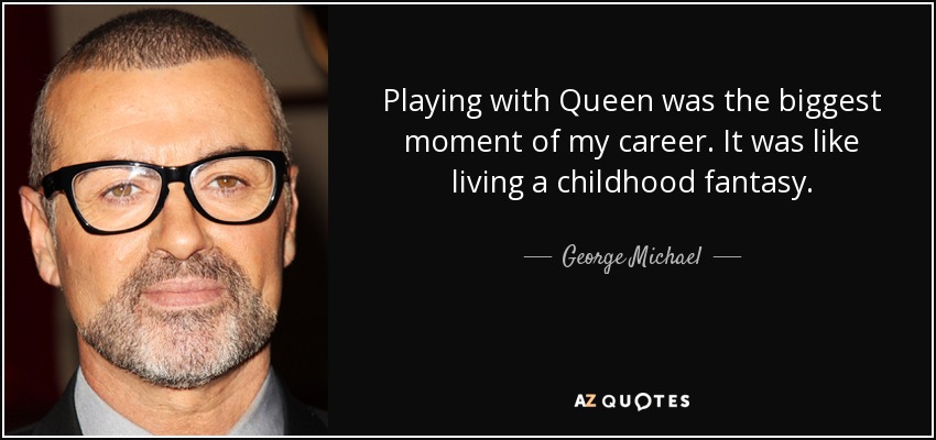 Playing with Queen was the biggest moment of my career. It was like living a childhood fantasy. - George Michael