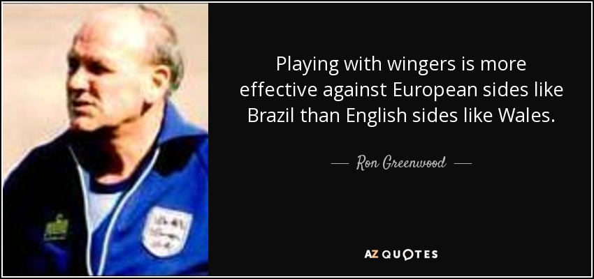 Playing with wingers is more effective against European sides like Brazil than English sides like Wales. - Ron Greenwood