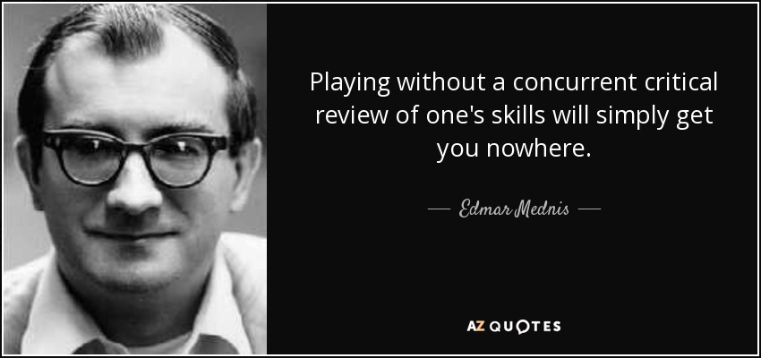 Playing without a concurrent critical review of one's skills will simply get you nowhere. - Edmar Mednis