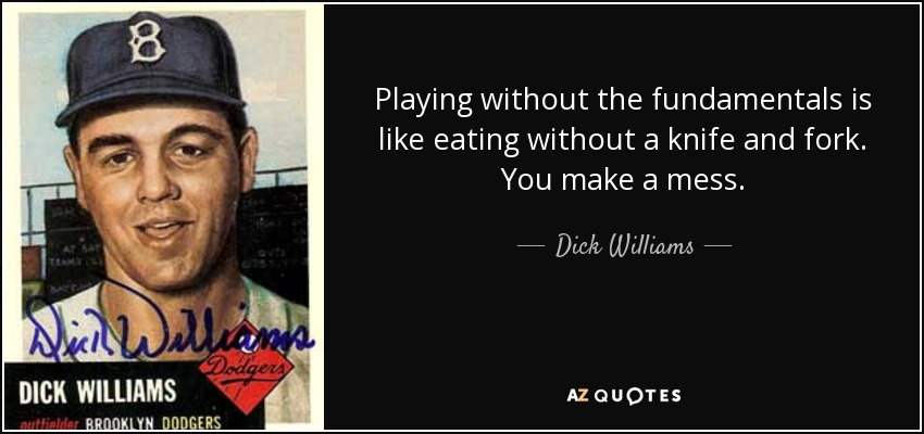 Playing without the fundamentals is like eating without a knife and fork. You make a mess. - Dick Williams
