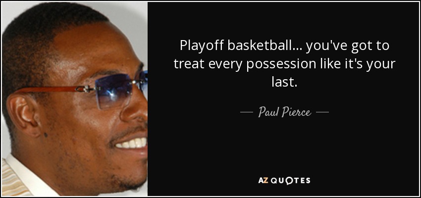 Playoff basketball ... you've got to treat every possession like it's your last. - Paul Pierce