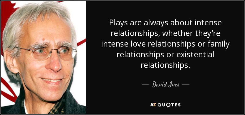 Plays are always about intense relationships, whether they're intense love relationships or family relationships or existential relationships. - David Ives