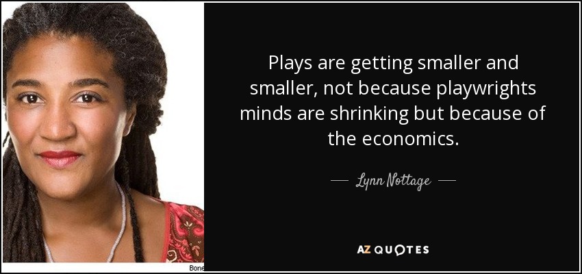 Plays are getting smaller and smaller, not because playwrights minds are shrinking but because of the economics. - Lynn Nottage