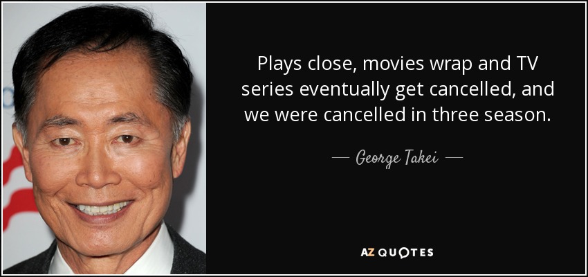 Plays close, movies wrap and TV series eventually get cancelled, and we were cancelled in three season. - George Takei