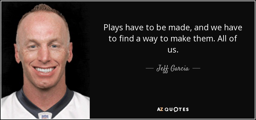 Plays have to be made, and we have to find a way to make them. All of us. - Jeff Garcia