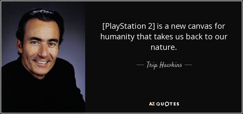 [PlayStation 2] is a new canvas for humanity that takes us back to our nature. - Trip Hawkins