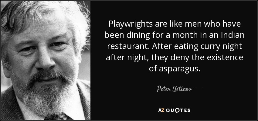 Playwrights are like men who have been dining for a month in an Indian restaurant. After eating curry night after night, they deny the existence of asparagus. - Peter Ustinov