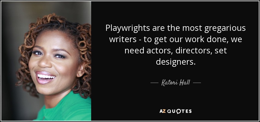 Playwrights are the most gregarious writers - to get our work done, we need actors, directors, set designers. - Katori Hall
