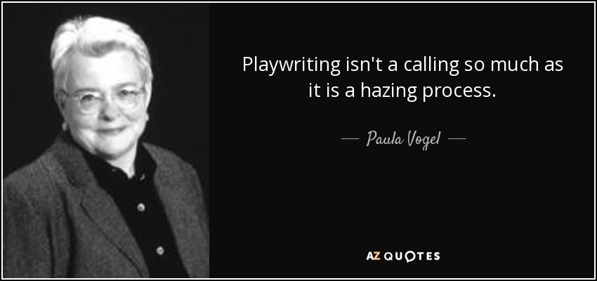 Playwriting isn't a calling so much as it is a hazing process. - Paula Vogel