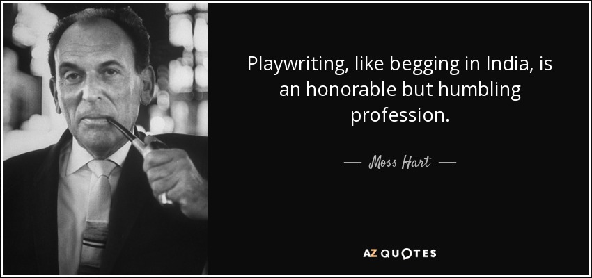 Playwriting, like begging in India, is an honorable but humbling profession. - Moss Hart