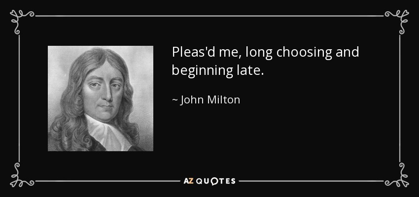 Pleas'd me, long choosing and beginning late. - John Milton