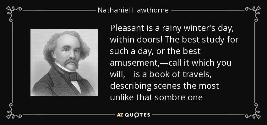 Pleasant is a rainy winter's day, within doors! The best study for such a day, or the best amusement,—call it which you will,—is a book of travels, describing scenes the most unlike that sombre one - Nathaniel Hawthorne