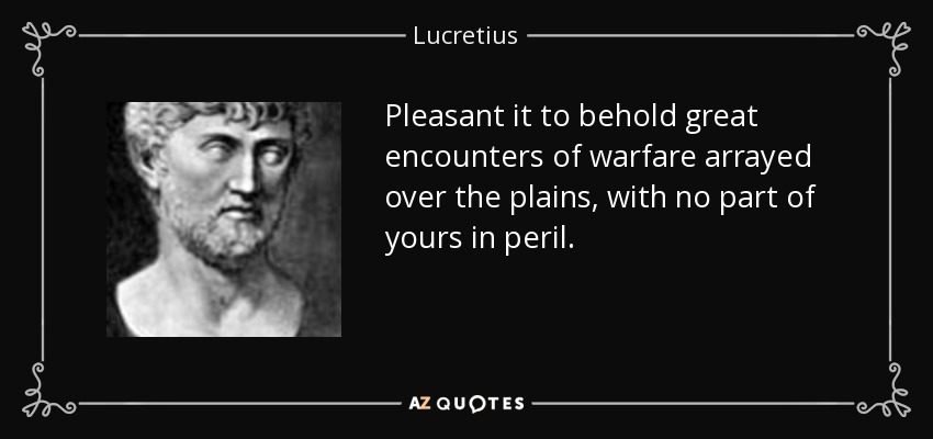Pleasant it to behold great encounters of warfare arrayed over the plains, with no part of yours in peril. - Lucretius