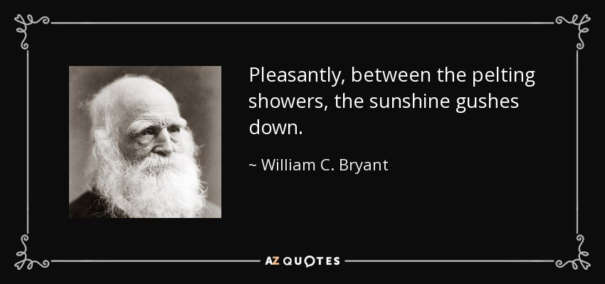 Pleasantly, between the pelting showers, the sunshine gushes down. - William C. Bryant