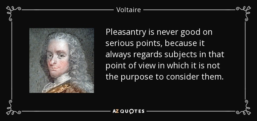 Pleasantry is never good on serious points, because it always regards subjects in that point of view in which it is not the purpose to consider them. - Voltaire