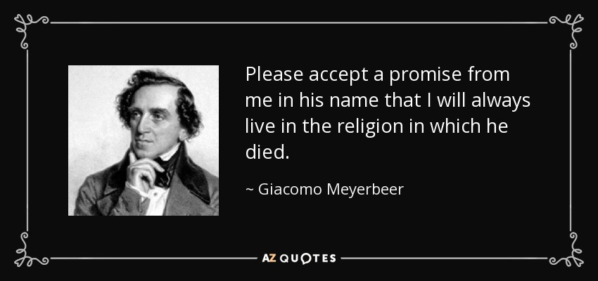 Please accept a promise from me in his name that I will always live in the religion in which he died. - Giacomo Meyerbeer