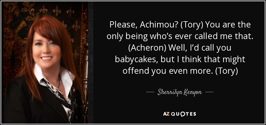 Please, Achimou? (Tory) You are the only being who’s ever called me that. (Acheron) Well, I’d call you babycakes, but I think that might offend you even more. (Tory) - Sherrilyn Kenyon