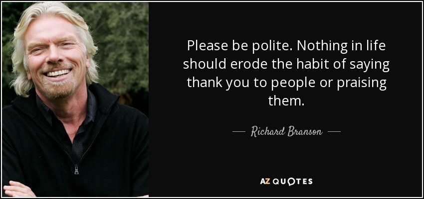 Please be polite. Nothing in life should erode the habit of saying thank you to people or praising them. - Richard Branson