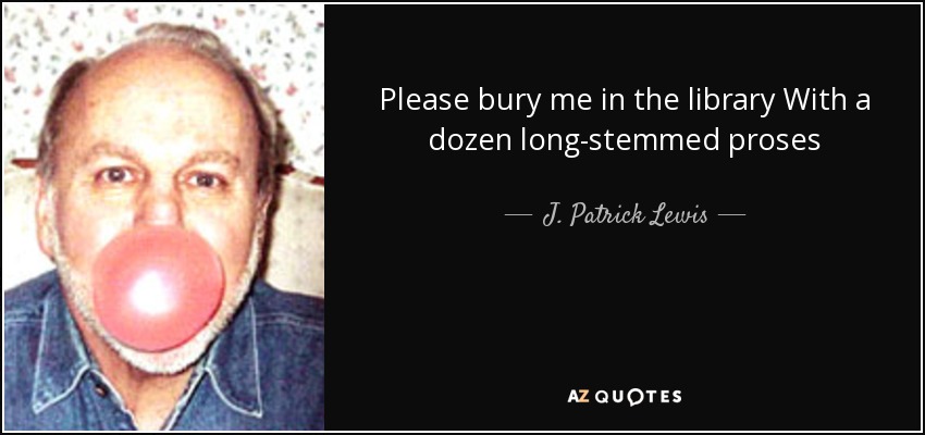 Please bury me in the library With a dozen long-stemmed proses - J. Patrick Lewis