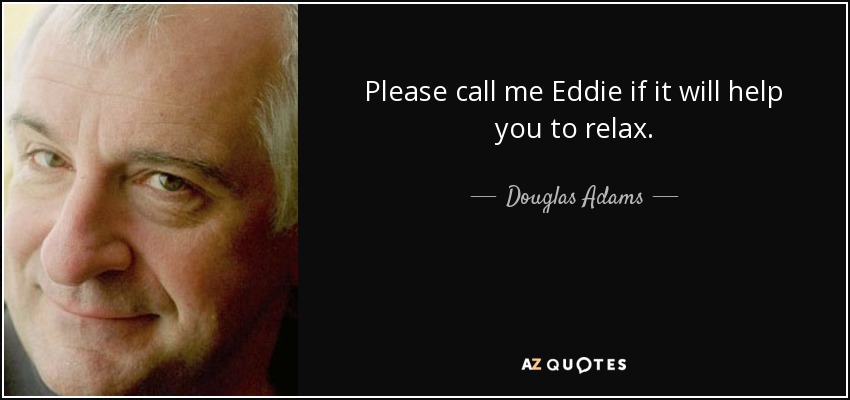 Please call me Eddie if it will help you to relax. - Douglas Adams