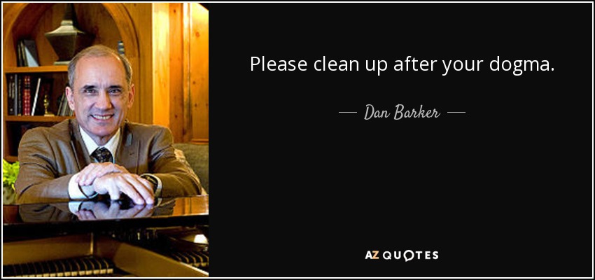 Please clean up after your dogma. - Dan Barker