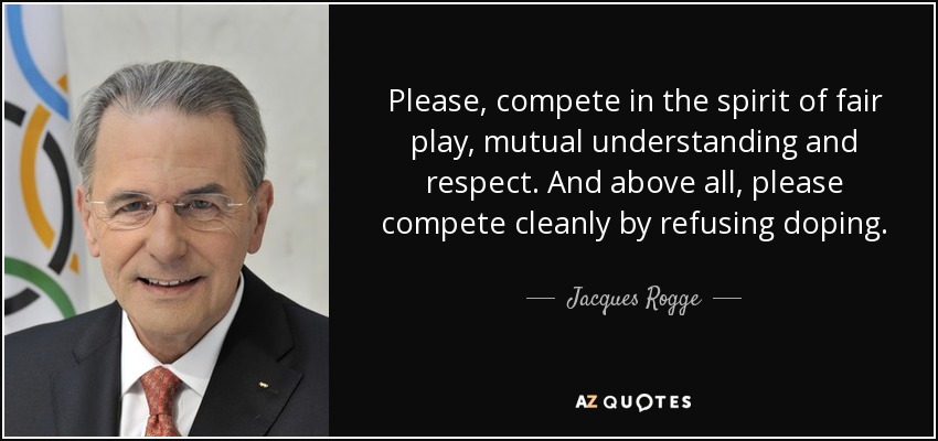 Please, compete in the spirit of fair play, mutual understanding and respect. And above all, please compete cleanly by refusing doping. - Jacques Rogge