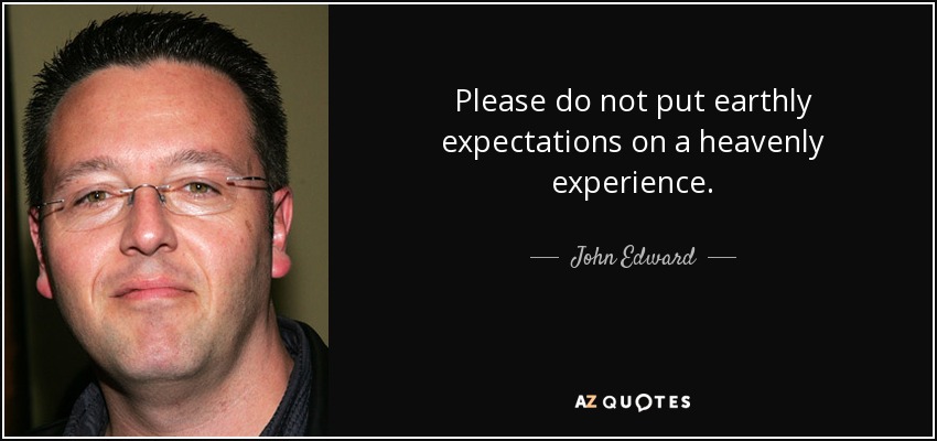 Please do not put earthly expectations on a heavenly experience. - John Edward
