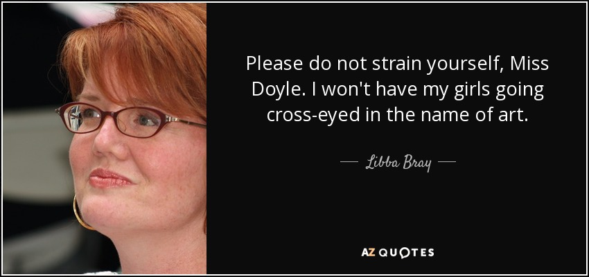 Please do not strain yourself, Miss Doyle. I won't have my girls going cross-eyed in the name of art. - Libba Bray