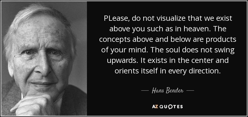 PLease, do not visualize that we exist above you such as in heaven. The concepts above and below are products of your mind. The soul does not swing upwards. It exists in the center and orients itself in every direction. - Hans Bender