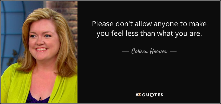 Please don't allow anyone to make you feel less than what you are. - Colleen Hoover