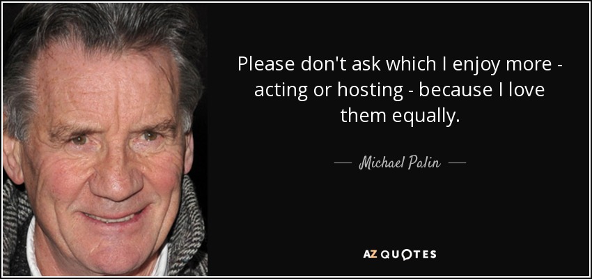 Please don't ask which I enjoy more - acting or hosting - because I love them equally. - Michael Palin