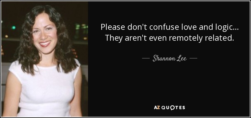 Please don't confuse love and logic ... They aren't even remotely related. - Shannon Lee
