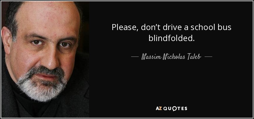 Please, don’t drive a school bus blindfolded. - Nassim Nicholas Taleb