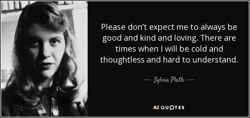 Please don’t expect me to always be good and kind and loving. There are times when I will be cold and thoughtless and hard to understand. - Sylvia Plath