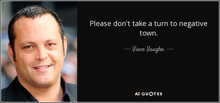 Please don't take a turn to negative town. - Vince Vaughn