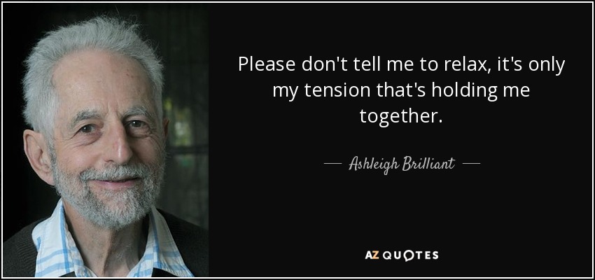 Please don't tell me to relax, it's only my tension that's holding me together. - Ashleigh Brilliant