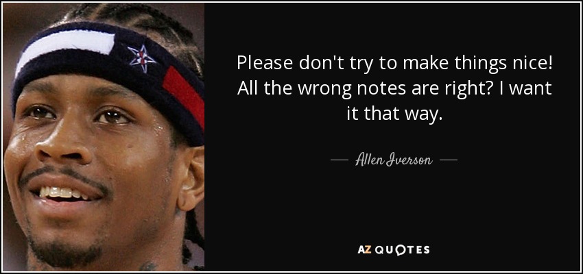 Please don't try to make things nice! All the wrong notes are right? I want it that way. - Allen Iverson
