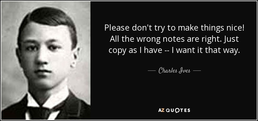 Please don't try to make things nice! All the wrong notes are right. Just copy as I have -- I want it that way. - Charles Ives