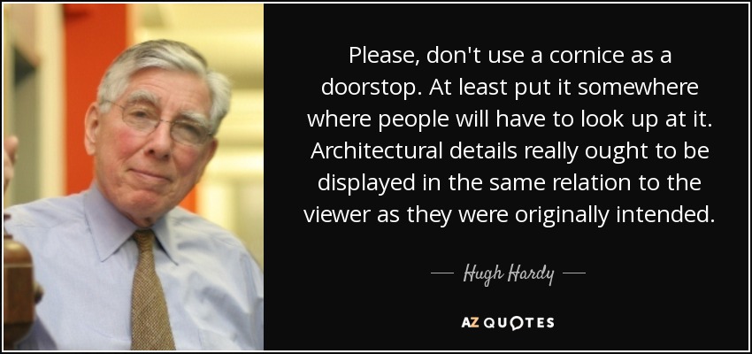 Please, don't use a cornice as a doorstop. At least put it somewhere where people will have to look up at it. Architectural details really ought to be displayed in the same relation to the viewer as they were originally intended. - Hugh Hardy