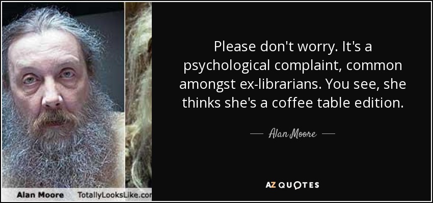 Please don't worry. It's a psychological complaint, common amongst ex-librarians. You see, she thinks she's a coffee table edition. - Alan Moore