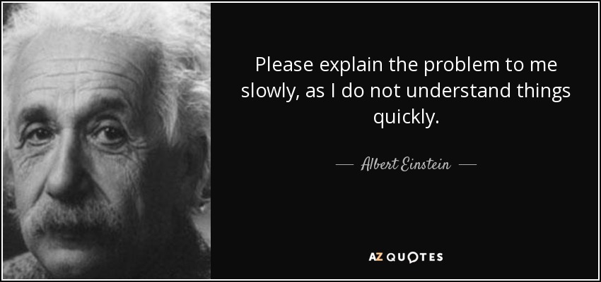 Please explain the problem to me slowly, as I do not understand things quickly. - Albert Einstein