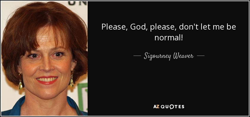 Please, God, please, don't let me be normal! - Sigourney Weaver