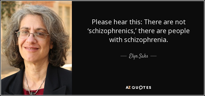 Please hear this: There are not ‘schizophrenics,’ there are people with schizophrenia. - Elyn Saks