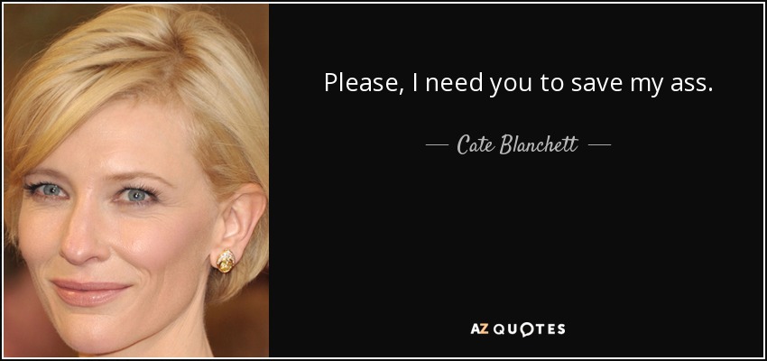 Please, I need you to save my ass. - Cate Blanchett