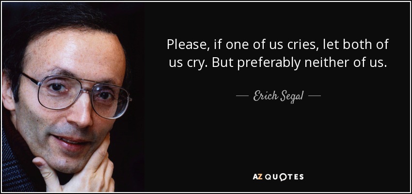 Please, if one of us cries, let both of us cry. But preferably neither of us. - Erich Segal