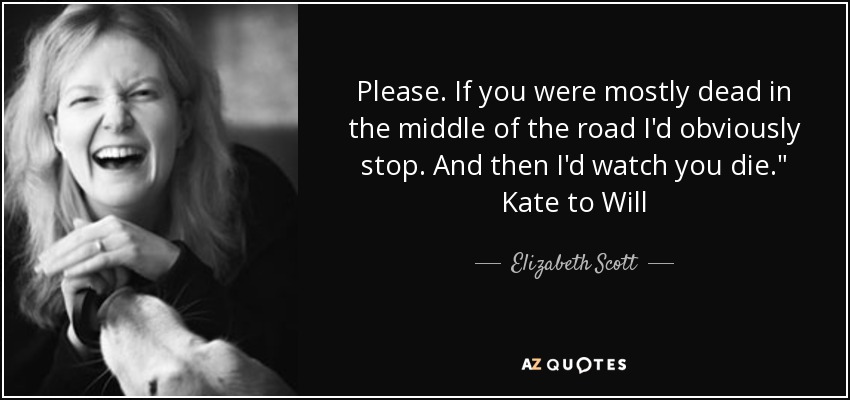 Please. If you were mostly dead in the middle of the road I'd obviously stop. And then I'd watch you die.