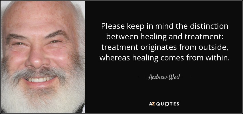 Please keep in mind the distinction between healing and treatment: treatment originates from outside, whereas healing comes from within. - Andrew Weil